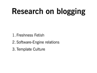 Research on blogging
1. Freshness Fetish
2. Software-Engine relations
3. Template Culture