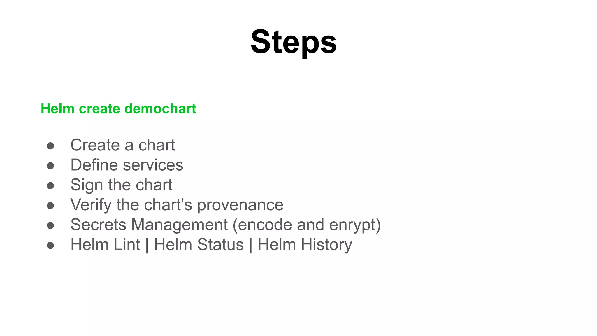 ● Create a chart
● Define services
● Sign the chart
● Verify the chart’s provenance
● Secrets Management (encode and enrypt)
● Helm Lint | Helm Status | Helm History
Steps
Helm create demochart
 