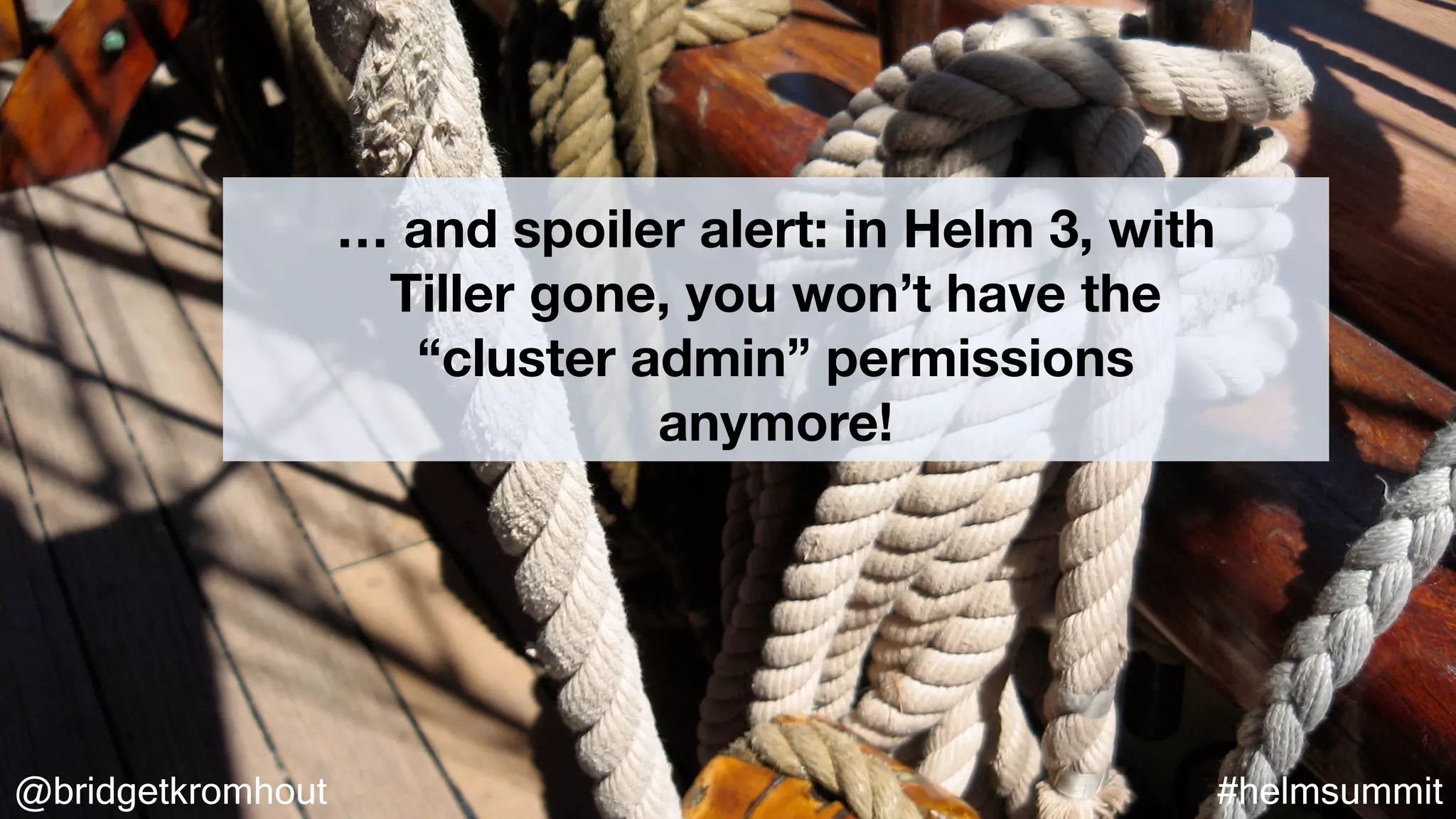@bridgetkromhout #helmsummit
… and spoiler alert: in Helm 3, with
Tiller gone, you won’t have the
“cluster admin” permissions
anymore!
 