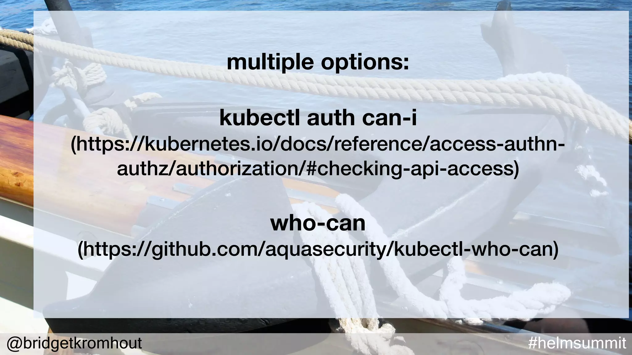 @bridgetkromhout #helmsummit
multiple options:
kubectl auth can-i
(https://kubernetes.io/docs/reference/access-authn-
authz/authorization/#checking-api-access)
who-can
(https://github.com/aquasecurity/kubectl-who-can)
 