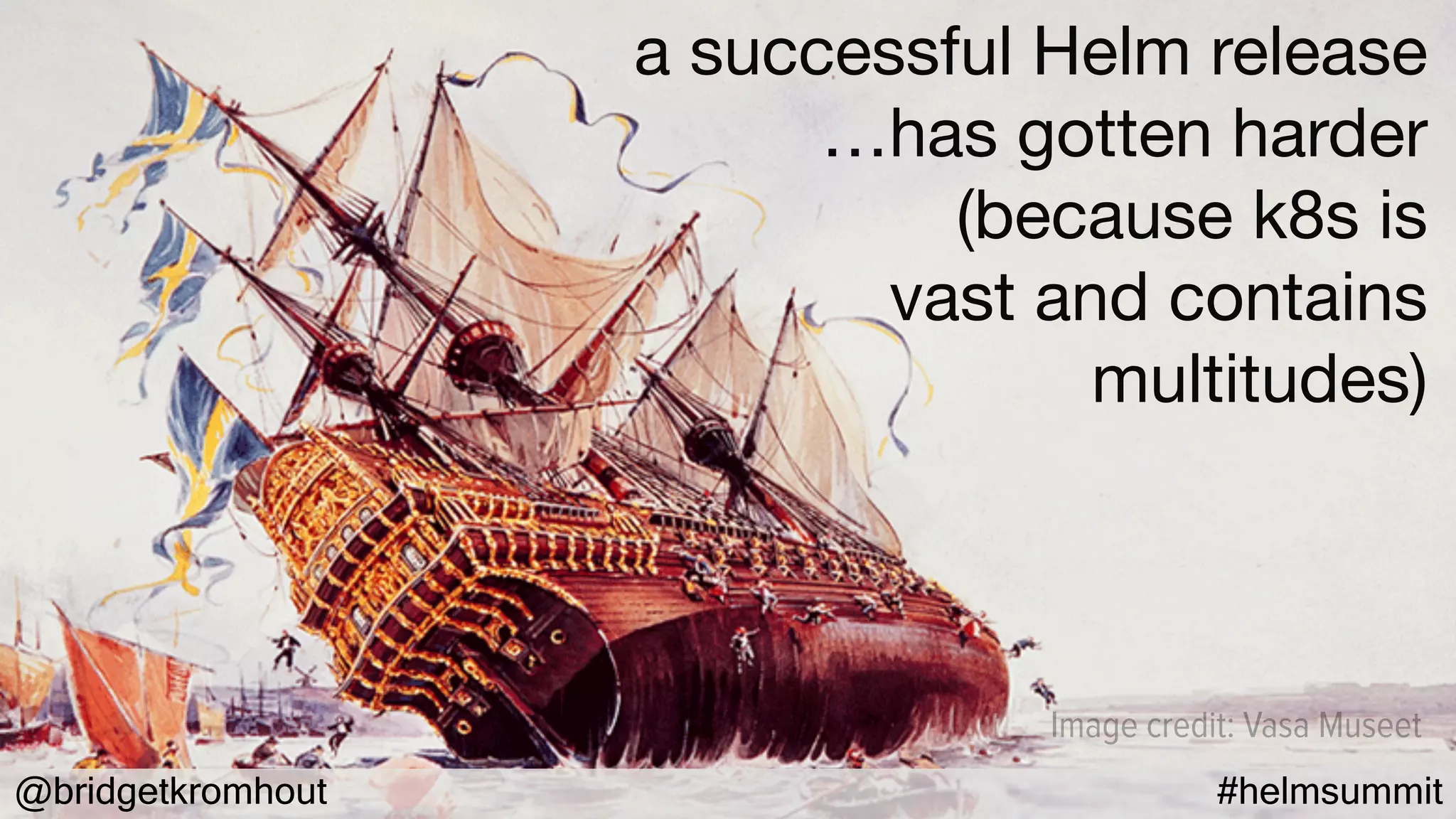 @bridgetkromhout #helmsummit
Image credit: Vasa Museet
a successful Helm release

…has gotten harder

(because k8s is

vast and contains

multitudes)
 