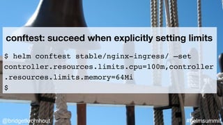 @bridgetkromhout #helmsummit
conftest: succeed when explicitly setting limits
$ helm conftest stable/nginx-ingress/ —set
controller.resources.limits.cpu=100m,controller
.resources.limits.memory=64Mi
$
 