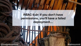 @bridgetkromhout #helmsummit
RBAC tl;dr: if you don’t have
permissions, you’ll have a failed
deployment…
 