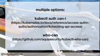 @bridgetkromhout #helmsummit
multiple options:
kubectl auth can-i
(https://kubernetes.io/docs/reference/access-authn-
authz/authorization/#checking-api-access)
who-can
(https://github.com/aquasecurity/kubectl-who-can)
 