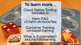 @bridgetkromhout #helmsummit
To learn more…
Cloud Native Tooling

deislabs.io

Helm FAQ

v3.helm.sh/docs/faq

Container Training

container.training

What is Kubernetes?

aka.ms/k8slearning
 