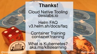 @bridgetkromhout #helmsummit
Thanks!
Cloud Native Tooling

deislabs.io

Helm FAQ

v3.helm.sh/docs/faq

Container Training

container.training

What is Kubernetes?

aka.ms/k8slearning
 