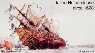 @bridgetkromhout #helmsummit
Image credit: Vasa Museet
failed Helm release

circa 1628
 