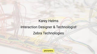 Karey Helms
Interaction Designer & Technologist
Zebra Technologies
@kareyhelms
 