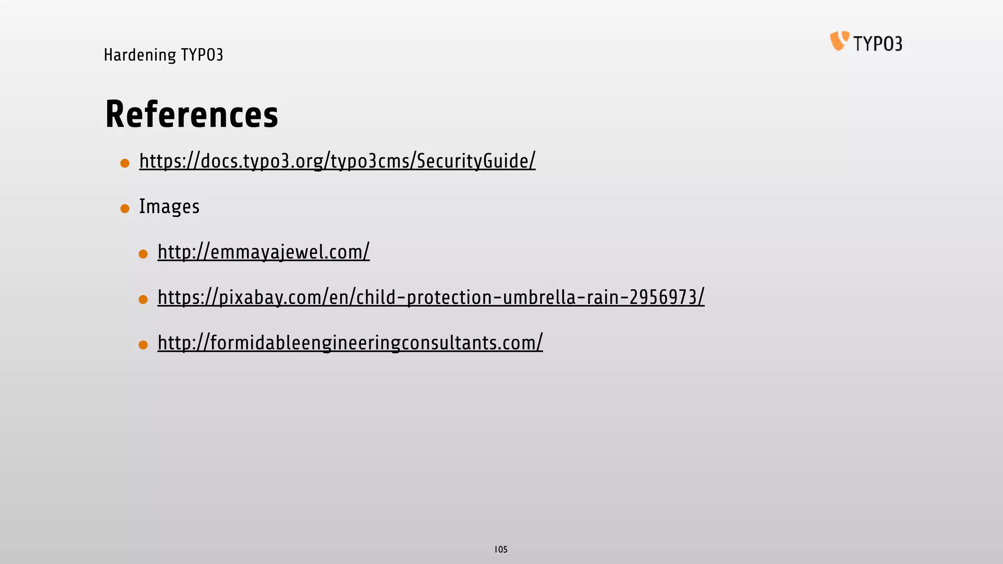 Hardening TYPO3
References
• https://docs.typo3.org/typo3cms/SecurityGuide/
• Images
• http://emmayajewel.com/
• https://pixabay.com/en/child-protection-umbrella-rain-2956973/
• http://formidableengineeringconsultants.com/
105
 