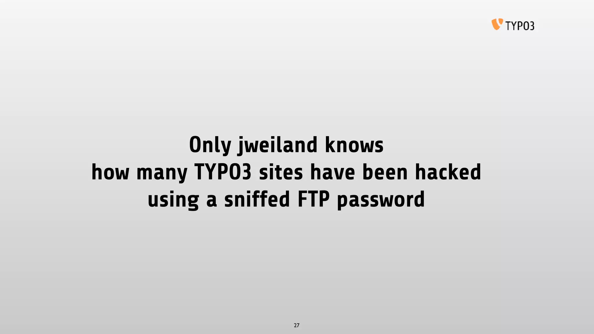 Only jweiland knows 
how many TYPO3 sites have been hacked
using a sniffed FTP password
27
 