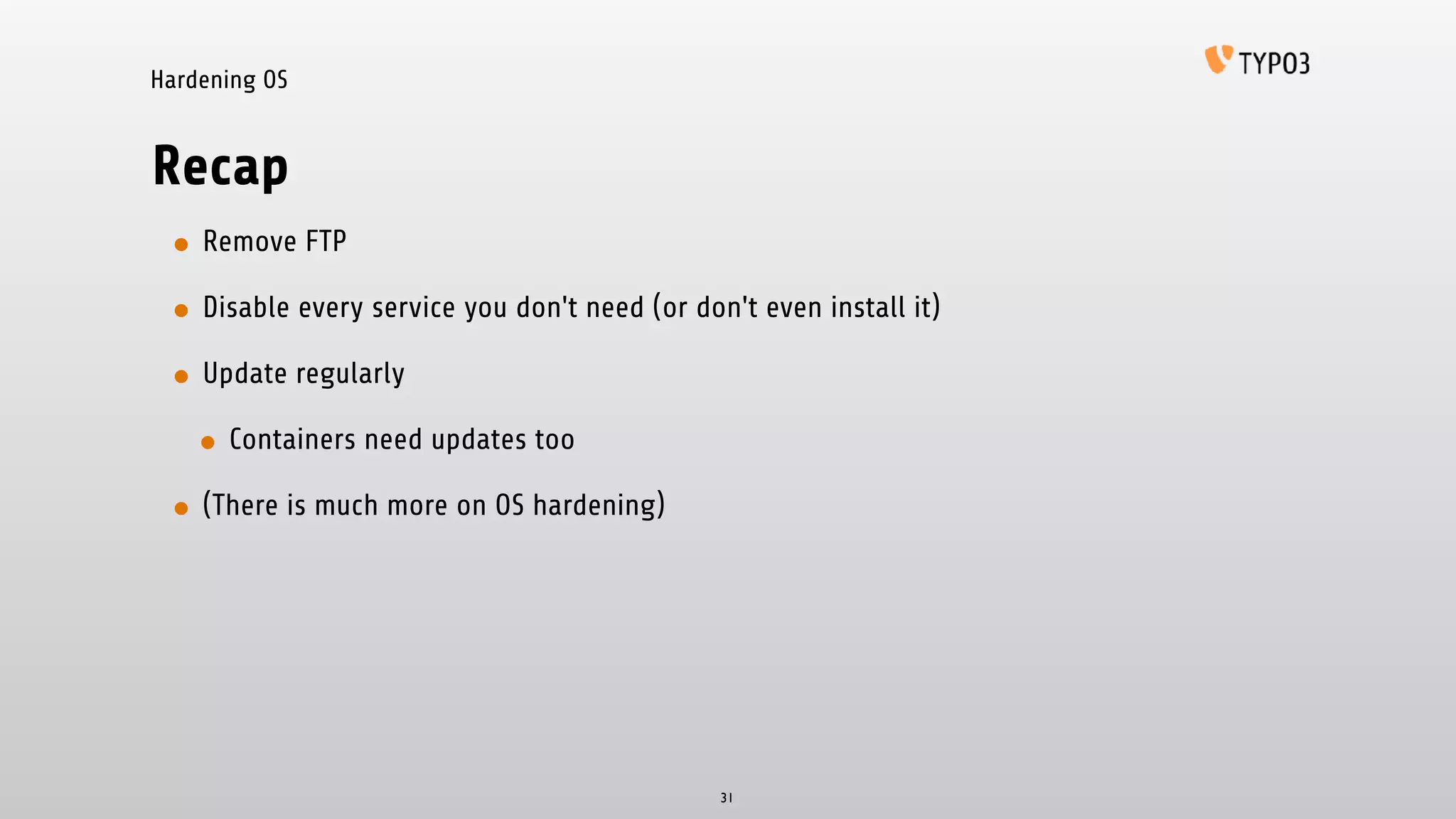 Hardening OS
Recap
• Remove FTP
• Disable every service you don't need (or don't even install it)
• Update regularly
• Containers need updates too
• (There is much more on OS hardening)
31
 