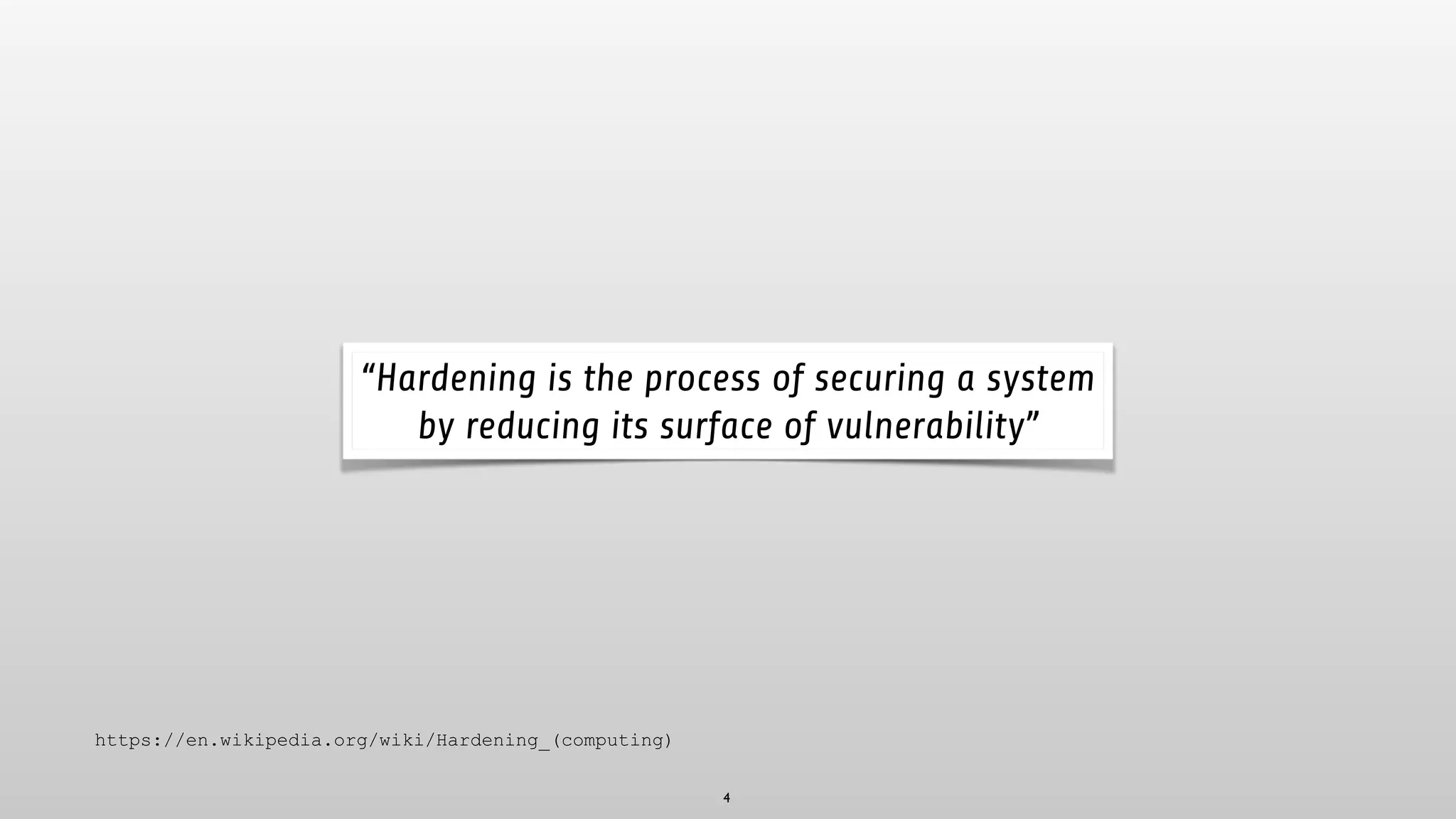 4
“Hardening is the process of securing a system
by reducing its surface of vulnerability”
https://en.wikipedia.org/wiki/Hardening_(computing)
 