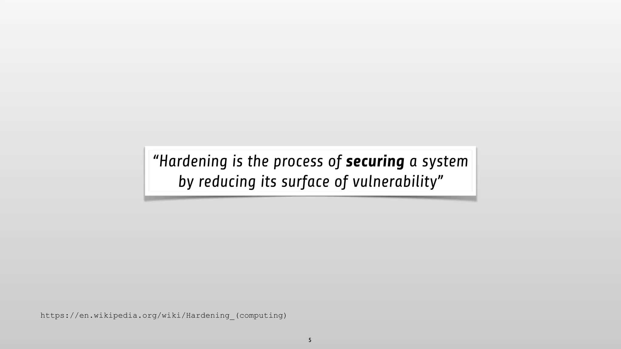 5
“Hardening is the process of securing a system
by reducing its surface of vulnerability”
https://en.wikipedia.org/wiki/Hardening_(computing)
 