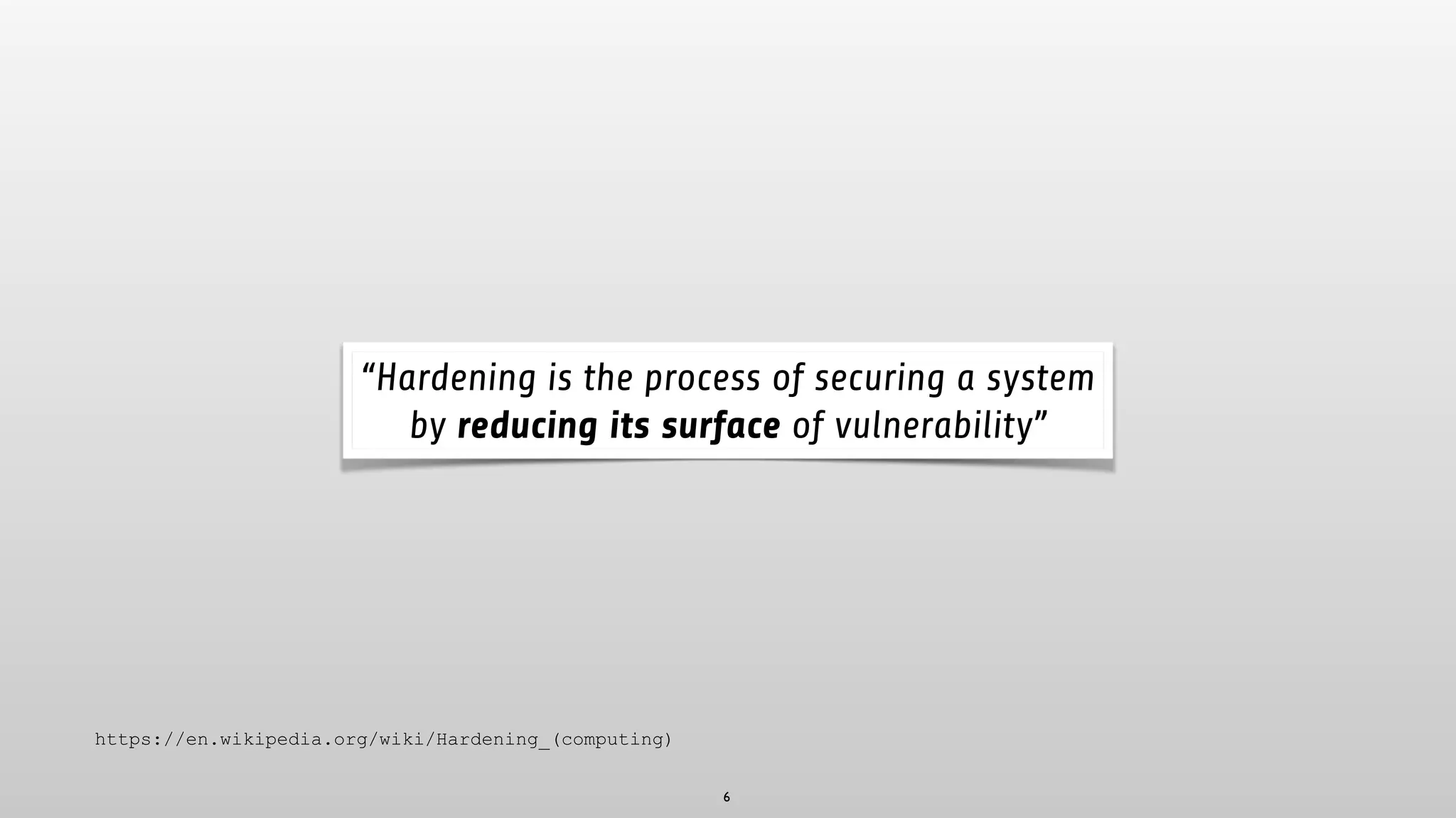 6
“Hardening is the process of securing a system
by reducing its surface of vulnerability”
https://en.wikipedia.org/wiki/Hardening_(computing)
 