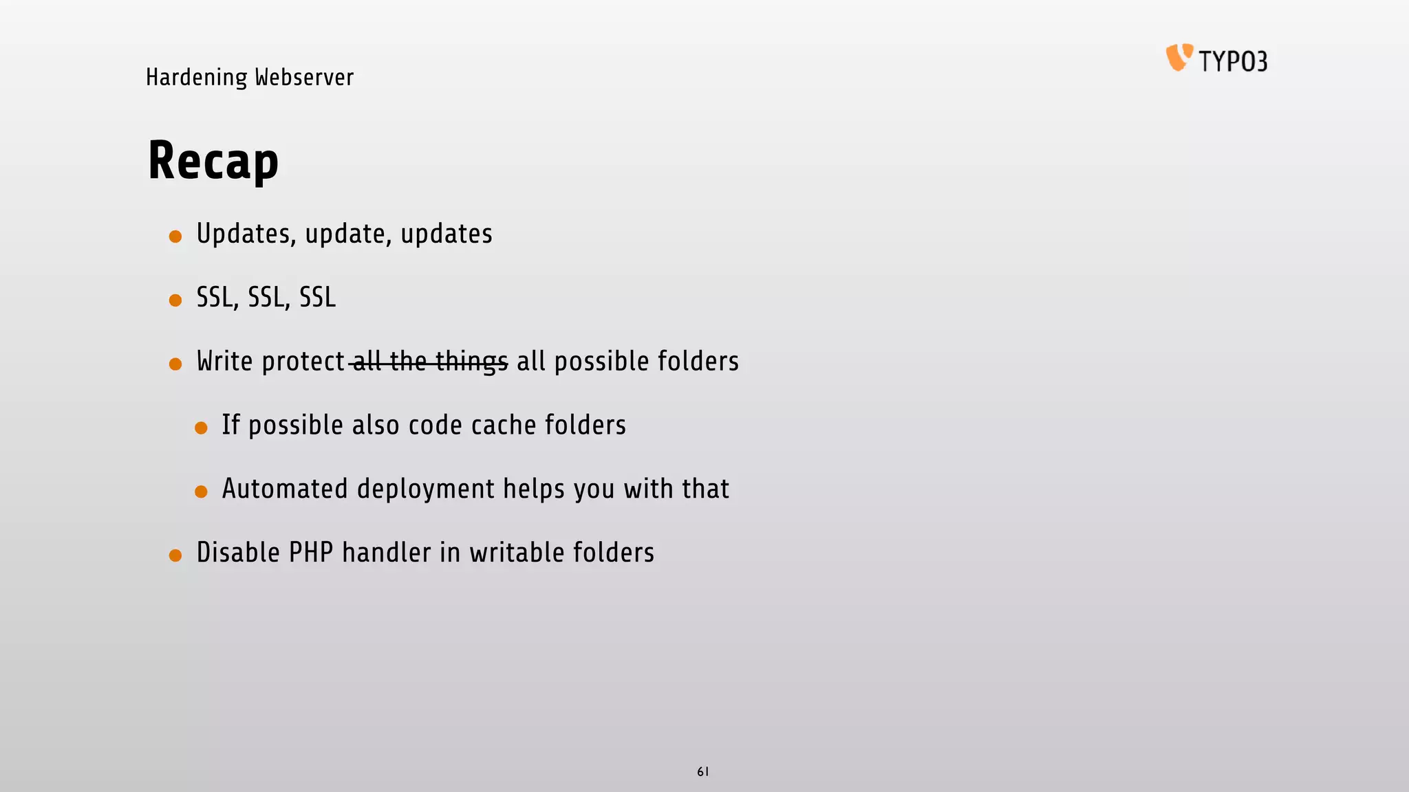 • Updates, update, updates
• SSL, SSL, SSL
• Write protect all the things all possible folders
• If possible also code cache folders
• Automated deployment helps you with that
• Disable PHP handler in writable folders
Hardening Webserver
Recap
61
 