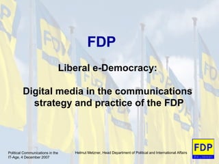Political Communications in the  IT-Age, 4 December 2007 Helmut Metzner, Head Department of Political and International Affairs FDP Liberal e-Democracy:  Digital media in the communications  strategy and practice of the FDP 
