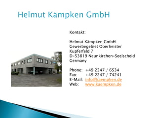 Kämpken & Fischer GmbH
Kontakt:
Kämpken & Fischer GmbH
Gewerbegebiet Oberheister
Kupferfeld 7
D-53819 Neunkirchen-Seelscheid
Germany
Phone: +49 2247 / 6534
Fax: +49 2247 / 74241
E-Mail: info@kaempken.de
Web: www.kaempken.de
 