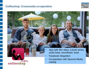 Coffeeshop: Crossmedia co-operation 
App (with film clips), e-book series, audio book, soundtrack, book 
Facebook integration 
Co-operation with Saxonia Media, Leipzig  