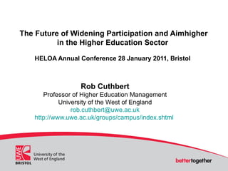 The Future of Widening Participation and Aimhigher in the Higher Education Sector HELOA Annual Conference 28 January 2011, Bristol Rob Cuthbert Professor of Higher Education Management University of the West of England [email_address] http://www.uwe.ac.uk/groups/campus/index.shtml   