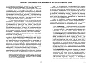 Esse é um ponto básico da informação arquivística referente
às informações de outra natureza: a de que ela é produzida dentro
do contexto do exercício das funções/objetivos a que se propõem
as entidades. É nesse sentido que as informações são orgânicas,
porque guardam entre si as mesmas relações que se formam entre
as atribuições, competências, funções e atividades das entidades.
Por isso mesmo, o tratamento e a identificação dos documentos não
devem jamais ser considerados isoladamente em relação a seu
produtor/acumulador (LOPES, 1996).
Aliás, os princípios fundamentais da Arquivística
esclarecem essas peculiaridades dos documentos de arquivo e
devem estar perfeitamente presentes, senão nos estudos
diplomáticos, seguramente nos estudos tipológicos. São eles:
1) o da proveniência. É a marca de identidade do documento
relativamente ao produtor/acumulador, o seu referencial básico,
o “princípio, segundo o qual os arquivos originários de uma
instituição ou de uma pessoa devem manter sua
individualidade, não sendo misturados aos de origem diversa”;
2) o da unicidade, ligado à qualidade “pela qual os documentos
de arquivo, a despeito da forma, espécie ou tipo, conservam
caráter único em função de seu contexto de origem”. Esse
princípio nada tem que ver com a questão do “documento único”,
original, em oposição às suas cópias. Esse ser “único”, para a
teoria arquivística, designa que, naquele determinado contexto
de produção, no momento de sua gênese, com aqueles
caracteres externos e internos genuínos e determinados dados,
os fixos e os variáveis, ele é único, não podendo, em qualquer
hipótese, haver outro que lhe seja idêntico em propósito pontual,
nem em seus efeitos;
3) o da organicidade, sua condição existencial. As relações
administrativas orgânicas refletem-se no interior dos conjuntos
documentais. Em outras palavras, a organicidade é a
“qualidade segundo a qual os arquivos refletem a estrutura,
funções e atividades da entidade produtora/acumuladora em
suas relações internas e externas”. Os documentos
determinantes/resultados/conseqüências dessas atividades
conceituações essenciais desde sua raiz, isto é, da informação ao
documento, do documento à espécie, e da espécie ao tipo.
Sendo um documento, tomado genericamente, uma união
indissolúvel entre informação/informações e suporte,
consequentemente, um documento administrativo é uma informação
de ordem administrativa ou jurídica, que se acha materialmente num
suporte material. Entretanto, isto não basta: a informação tem seu
texto presidido por um “modelo”. Por isso mesmo ele vem veiculado
na espécie documental, que molda o texto segundo a sua natureza
e a categoria do conteúdo que se quer transmitir.
Os documentos arquivísticos formam conjuntos internamente
inseparáveis, correspondendo a conjuntos informacionais
decorrentes do funcionamento de uma entidade pública ou privada
(ou pessoa física) no exercício de suas funções. Esses arquivos,
após o cumprimento das razões pelas quais foram criados, e
eliminados os documentos rotineiros de interesse puramente
temporal e circunstancial, passam a integrar os acervos dos arquivos
permanentes ou históricos, devidamente separados – material ou
virtualmente – em fundos de arquivo. Cada fundo corresponde à
produção e à acumulação dos documentos inerentes a determinada
organização ou órgão público.
Se ao tempo da produção, tramitação e vigência dos
documentos (a chamada primeira idade arquivística), eles serviram
à dimensão jurídica e administrativa (uso primário, valor primário,
valor de prova), posteriormente esses documentos passam a ter um
valor residual, que valerá, já não como prova de “fé”, e sim como
testemunho, como informação. É o seu valor secundário, sendo
permitido o uso do termo secundário, realizado pelos historiadores
e pelos pesquisadores em geral, de cunho mais amplo que o restrito
ditado jurídico e administrativo contido no teor documental.
Ora, se essas acumulações arquivísticas testemunham a
existência e o funcionamento da entidade como um todo, evidencia-
se que tais documentos não têm sentido se tomados isoladamente.
Cada documento singular se considera em relação funcional com outros que
formam parte do fluxo burocrático de um determinado ato administrativo.
Tem, portanto, a ver com os objetivos, as funções e a estrutura interna da
entidade produtora.(CARUCCI, 1994)
COMO FAZER 8 - COMO FAZER ANÁLISE DIPLOMÁTICA E ANÁLISE TIPOLÓGICA DE DOCUMENTO DE ARQUIVO
22 23
 