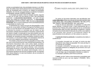 centrais, as autoridades locais, das autoridades menores, e, em último
lugar, dos súditos. Essa mesma estrutura forma uma subestrutura que
pode ser transladada para a América, em relação às autoridades
delegadas, aos vice-reis, aos governadores, às câmaras municipais e
às populações coloniais (CORTÉS ALONSO, 1986).
A circulação dos papéis é feita em direções opostas, segundo
se trate, por um lado, dos que descem do Rei e das autoridades
superiores - os documentos descendentes -, por outro, dos que
sobem dos súditos às instâncias superiores - os documentos
ascendentes (CORTÉS ALONSO, 1986).Há ainda os documentos
horizontais, isto é, os que se distribuem entre autoridades/pessoas
ou autoridades do mesmo nível.
É interessante que, mesmo do ponto de vista geográfico, é isso
que se dá: os que sobem do Brasil a Portugal (do hemisfério sul ao
norte) e os que dali descem (do hemisfério norte ao sul). Conforme
a natureza do produtor e a atividade que dá origem ao tipo
documental, a direção será ascendente ou horizontal, e pode terminar
seu destino (chegar à consecução do que está proposto) sem que
se produza outro documento. Entretanto, pode haver o caso de, na
tramitação, ser necessário proceder a anexações;constitui-se, assim,
um processo, um documento múltiplo, com exemplares internos de
uma e de outra categoria (ascendentes e descendentes).
Na verdade, produzem-se caminhos geográficos de ida e volta,
sem que os documentos percam suas características genéticas. Os
documentos dispositivos reais, como cartas régias, provisões,
resoluções reais, residências e outros são sempre descendentes.
Requerimentos, ofícios (com gamas diversas, como veremos),
informações de serviço e outros são ascendentes. Há documentos
ascendentes no âmbito da própria administração, como os
documentos opinativos que vão dos Conselhos ao Rei. Um exemplo
típico dessa categoria, no caso luso-brasileiro, são as consultas do
Conselho Ultramarino.
As partes do documento diplomático são decodificadas pela
análise diplomática.MuitosdosmanuaisdeArquivísticaabordamessa
análise (REAL DIAZ, 1970; NUÑEZ CONTRERAS, 1981; BELLOTTO,
1991;TAMAYO, 1996;MARTINHEIRA, 1997, entre outros).
O texto do discurso diplomático, na realidade, é a união entre
partes distintas: o protocolo inicial, o texto propriamente dito e o
protocolo final. Nessas três partes evidenciam-se as coordenadas
(representadas pelas fórmulas diplomáticas obrigatórias, próprias
da espécie documental determinada pelo ato jurídico e seu objetivo)
e as variantes (teor pontual e circunstancial relativo às
especificidades do ato aplicado a um fato, pessoa ou assunto).
O protocolo inicial ou protocolo, na seqüência dos dados, é
constituído por:
1) invocação (invocatio) que, em geral, só ocorre nos atos
dispositivos mais antigos (a expressão “Em nome de Deus” é
um exemplo de invocação);
2) titulação (intitulatio), formada pelo nome próprio da
autoridade (soberana ou delegada) de que emana o ato e por
seus títulos;
3) direção ou endereço (inscriptio), parte que nomeia a quem
o ato se dirige, seja um destinatário individual ou coletivo e
4) saudação (salutatio), parte final do protocolo.
O texto, que tem “todos os seus elementos comandados pela
natureza jurídica do ato e por seu objetivo” (TESSIER, 1961),
constitui-se de:
COMO FAZER ANÁLISE DIPLOMÁTICA
COMO FAZER 8 - COMO FAZER ANÁLISE DIPLOMÁTICA E ANÁLISE TIPOLÓGICA DE DOCUMENTO DE ARQUIVO
37 39
 