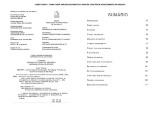 ARQUIVO DO ESTADO DE SÃO PAULO
Coordenação editorial
LAURO ÁVILA PEREIRA
MARIZA ROMERO
Editora responsável
JULIANA PADUA MELO ALKMIN
Assistente editorial
FERNANDO F.DE SOUSA LIMA
Revisão dos textos
ADRIANA DE MATOS
ALEXANDRE MICHELLINTRISTÃO
Capa
FERNANDO F.DE SOUSA LIMA
Diagramação
PAULO F.M. DE BORGIA
Criação de arte
TEREZA REGINA CORDIDO
ARQ/SP
ASSOCIAÇÃO DE ARQUIVISTAS
DE SÃO PAULO
Diretora
ANA MARIA DE ALMEIDA CAMARGO
Vice-Diretora
SILVANA GOULART FRANÇA GUIMARÃES
Secretária
RITA DE CÁSSIA MARTINEZ LO SCHIAVO
Tesoureiro
JOÃO MARTINS RODRIGUES NETO
Coordenadora de cursos
IEDA PIMENTA BERNARDES
Fotolito, impressão e acabamento
IMPRENSA OFICIAL DO ESTADO
Co-edição
ARQUIVO DO ESTADO DE SÃO PAULO
IMPRENSA OFICIAL DO ESTADO
Apoio Técnico:
CEETEPS - Centro Estadual de Educação Tecnológica Paula Souza
Governo do Estado de São Paulo
B386C BELLOTTO, HELOÍSA LIBERALLI
COMO FAZER ANÁLISE DIPLOMÁTICA E ANÁLISE TIPOLÓGICA DE
DOCUMENTO DE ARQUIVO / HELOÍSA LIBERALLI BELLOTTO. - SÃO
PAULO : ARQUIVO DO ESTADO, IMPRENSA OFICIAL, 2002.
120 P. (PROJETO COMO FAZER, 8).
BIBLIOGRAFIA P. 111
ISBN: 85-86726-46-X (ARQUIVO DO ESTADO)
85-7060-133-6 (IMPRENSA OFICIAL DO ESTADO)
1. ANÁLISE DIPLOMÁTICA – DOCUMENTOS DE ARQUIVO. 2. ANÁLISE
TIPOLÓGICA – DOCUMENTOS DE ARQUIVO. 3. ARQUIVÍSTICA 4.
CIÊNCIAS DOCUMENTÁRIAS. I. TÍTULO.
II. SÉRIE.
CDD 025.129
CDU 930.253
APRESENTAÇÃO
SOBRE O AUTOR
INTODUÇÃO
O QUE É DIPLOMÁTICA 13
ORIGEM DA DIPLOMÁTICA 15
O OBJETO DA DIPLOMÁTICA 17
O QUE É TIPOLOGIA DOCUMENTAL 19
A METODOLOGIA 21
GÊNESE DOCUMENTAL 33
COMO FAZER ANÁLISE DIPLOMÁTICA 39
AS ESPECIES DOCUMENTAIS 45
OS TIPOS DOCUMENTAIS 91
COMO FAZER ANÁLISE TIPOLÓGICA 93
TRADIÇÃO DOCUMENTAL 105
BIBLIOGRAFIA DOCUMENTADA 111
SUMÁRIO
11
09
07
FICHA CATALOGRÁFICA ELABORADA POR IZOLINA MARIA JUNQUEIRA DE ASSIS -CRB-8 n.2971
COMO FAZER 8 - COMO FAZER ANÁLISE DIPLOMÁTICA E ANÁLISE TIPOLÓGICA DE DOCUMENTO DE ARQUIVO
 