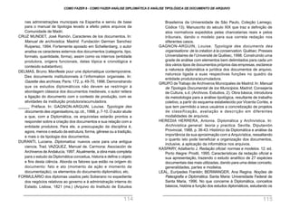 Brasileiros da Universidade de São Paulo, Coleção Lamego,
Códice 13). Manuscrito do século XIX que traz a definição de
atos normativos expedidos pelas chancelarias reais e pelos
tribunais, dando o modelo para sua correta redação nos
diferentes casos.
GAGNON-ARGUIN, Louise. Typologie des documents des
organisations: de la création à la conservation. Québec: Presses
Universitaires de l’Université de Québec, 1998. Construindo uma
grade de análise com elementos bem delimitados para cada um
dos vários tipos de documentos próprios das empresas, esclarece
a natureza diplomática e jurídica dos documentos de arquivo,
natureza ligada a suas respectivas funções no quadro da
entidade produtora/acumuladora.
GRUPO de Trabajo de Archiveros Municipales de Madrid.In: Manual
de Tipologia Documental de los Municipios. Madrid: Consejeria
de Cultura, s.d. (Archivos. Estudios, 2). Obra básica, introdutora
da metodologia para a análise tipológica, resultante de trabalho
coletivo, a partir do esquema estabelecido por Vicenta Cortés, e
que tem permitido a seus usuários a concretização de projetos
de classificação, avaliação e descrição em diferentes
modalidades de arquivos.
HEREDIA HERRERA, Antonia. Diplomática y Archivística. In:
Archivistica general: teoria y practica. Sevilla, Diputavión
Provincial, 1988, p. 36-43. Histórico da Diplomática e análise da
importância da sua aproximação com a Arquivística, ressaltando
o quanto isto pode beneficiar a organização dos documentos,
inclusive, a aplicação da informática nos arquivos.
KASPARY, Adalberto J. Redação oficial: normas e modelos. 12. ed.
Porto Alegre: Prodil, 1995. Características da redação oficial e
sua apresentação, trazendo o estudo analítico de 27 espécies
documentais das mais utilizadas, dando para uma delas conceito,
generalidades, partes e modelos.
LEAL, Eurípedes Franklin; BERWANGER, Ana Regina. Noções de
Paleografia e Diplomática. Santa Maria: Universidade Federal de
Santa Maria, 1996. No que concerne à Diplomática, conceitos
básicos, história e função dos estudos diplomáticos, estudando os
nas administrações municipais na Espanha e serviu de base
para o manual de tipologia levado a efeito pelos arquivos da
Comunidade de Madri.
CRUZ MUNDET, José Ramón. Caracteres de los documentos. In:
Manual de archivistica. Madrid: Fundación German Sanchez
Ruiperez, 1994. Fortemente apoiado em Schellenberg, o autor
analisa os caracteres externos dos documentos (categoria, tipo,
formato, quantidade, forma), assim como os internos (entidade
produtora, origens funcionais, datas tópica e cronológica e
conteúdo substantivo).
DELMAS, Bruno. Manifeste pour une diplomatique contemporaine.
Des documents institutionnels à l’information organisée. In:
Gazette des archives, Paris: 172, p. 49-70, 1996. Demonstrando
que os estudos diplomáticos não devem se restringir à
abordagem clássica dos documentos medievais, o autor reitera
a ligação do documento com o contexto de produção, com as
atividades da instituição produtora/acumuladora.
_____ Préface. In: GAGNON-ARGUIN, Louise. Typologie des
documents des organisations, op.cit., 1998, p.7-10.O autor alude
a que, com a Diplomática, os arquivistas estarão prontos a
responder sobre a criação dos documentos e sua relação com a
entidade produtora. Para ele, a preocupação da disciplina é,
agora, menos o estudo da estrutura, forma, gênese ou a tradição,
e mais o da tipologia dos documentos.
DURANTI, Luciana. Diplomatica: nuevos usos para una antigua
ciencia. Trad. VAZQUEZ, Manuel de. Carmona: Asociación de
Archiveros de Andalucía, 1997. Atualmente, a obra mais completa
para o estudo da Diplomática conceitua, historia e define o objeto
e fins desta ciência. Aborda os fatores que estão na origem do
documento: fato e ato (momento da ação e momento da
documentação), os elementos do documento diplomático, etc.
FORMULÁRIO dos diplomas usados pelo Soberano no expediente
dos negócios relativos ao governo e à administração interna do
Estado. Lisboa, 1821 (ms.) (Arquivo do Instituto de Estudos
COMO FAZER 8 - COMO FAZER ANÁLISE DIPLOMÁTICA E ANÁLISE TIPOLÓGICA DE DOCUMENTO DE ARQUIVO
114 115
 