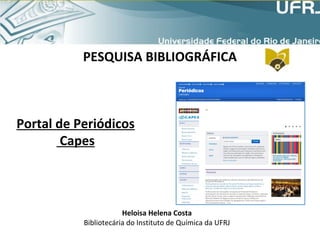 PESQUISA BIBLIOGRÁFICA
Portal de Periódicos
Capes
Heloisa Helena Costa
Bibliotecária do Instituto de Química da UFRJ
 