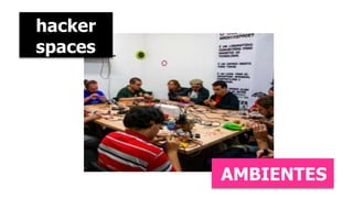 hacker 
spaces 
AMBIENTES 
 
