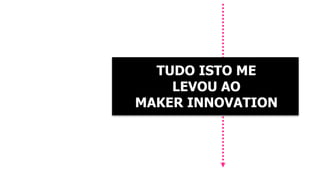 TUDO ISTO ME 
LEVOU AO 
MAKER INNOVATION 
 