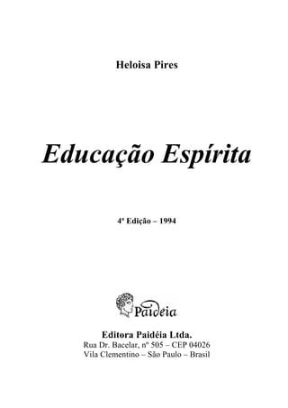 Heloisa Pires
Educação Espírita
4ª Edição – 1994
Editora Paidéia Ltda.
Rua Dr. Bacelar, nº 505 – CEP 04026
Vila Clementino – São Paulo – Brasil
 