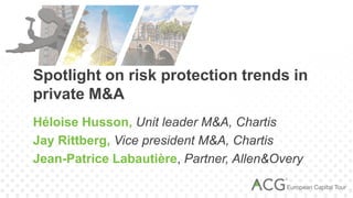 Spotlight on risk protection trends in
private M&A
Héloise Husson, Unit leader M&A, Chartis
Jay Rittberg, Vice president M&A, Chartis
Jean-Patrice Labautière, Partner, Allen&Overy
 