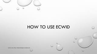 HOW TO USE ECWID 
read my story: http://simplyamazingva.wordpress.com 1 
 