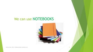 We can use NOTEBOOKS 
read my story: http://simplyamazingva.wordpress.com 61 
 