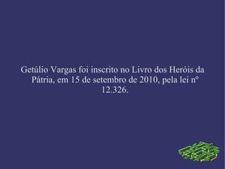 Getúlio Vargas foi inscrito no Livro dos Heróis da Pátria, em 15 de setembro de 2010, pela lei nº 12.326. 