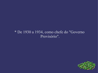 * De 1930 a 1934, como chefe do "Governo Provisório". 