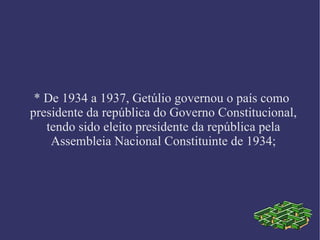 * De 1934 a 1937, Getúlio governou o país como presidente da república do Governo Constitucional, tendo sido eleito presidente da república pela Assembleia Nacional Constituinte de 1934; 