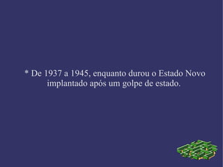 * De 1937 a 1945, enquanto durou o Estado Novo implantado após um golpe de estado. 