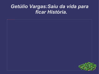 Getúlio Vargas:Saiu da vida para ficar História. 