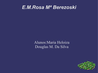 E.M.Rosa Mª Berezoski Alunos:Maria Heloiza Douglas M. Da Silva 