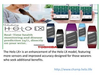 The Helo LX+ is an enhancement of the Helo LX model, featuring
more sensors and improved accuracy designed for those wearers
who seek additional benefits.
http://www.champ.helo.life
 
