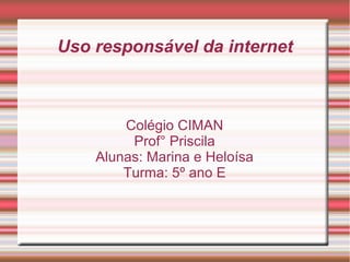 Uso responsável da internet
Colégio CIMAN
Prof° Priscila
Alunas: Marina e Heloísa
Turma: 5º ano E
 