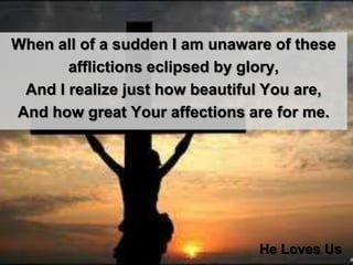 When all of a sudden I am unaware of these afflictions eclipsed by glory, And I realize just how beautiful You are, And how great Your affections are for me. He Loves Us