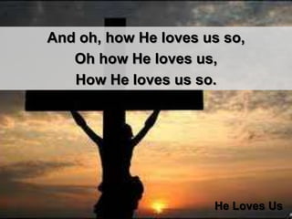 And oh, how He loves us so, Oh how He loves us, How He loves us so.   He Loves Us