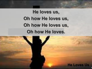 He loves us, Oh how He loves us, Oh how He loves us, Oh how He loves.He Loves Us
