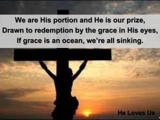 We are His portion and He is our prize, Drawn to redemption by the grace in His eyes, If grace is an ocean, we’re all sinking. He Loves Us
