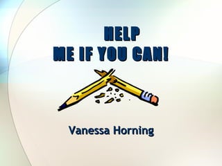 HELP ME IF YOU CAN! Vanessa Horning 