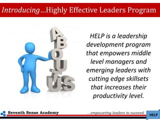 Seventh Sense Academy …empowering leaders to succeed
HELP
HELP is a leadership
development program
that empowers middle
level managers and
emerging leaders with
cutting edge skillsets
that increases their
productivity level.
Introducing…Highly Effective Leaders Program
 