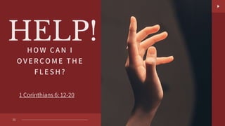 HELP!
1 Corinthians 6: 12-20
HOW CAN I
OV ER COME THE
F LESH?
01
 