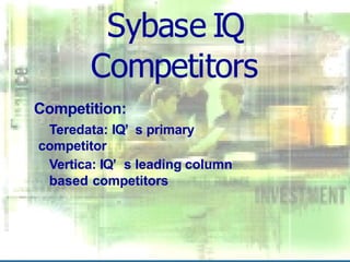 Sybase IQ
Competitors
Competition:
Teredata: IQ’ s primary
competitor
Vertica: IQ’ s leading column
based competitors
 